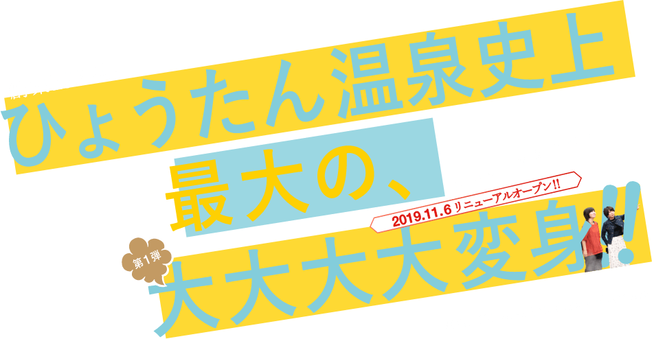 創業1922年ひょうたん温泉史上最大の、第一弾 大大大大変身!!